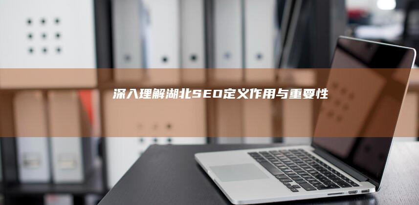 深入理解湖北SEO：定义、作用与重要性